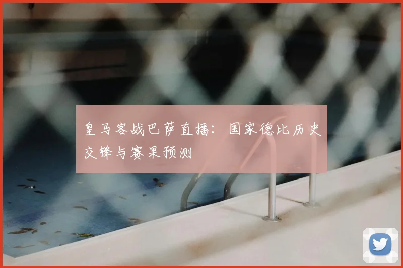 皇马客战巴萨直播：国家德比历史交锋与赛果预测