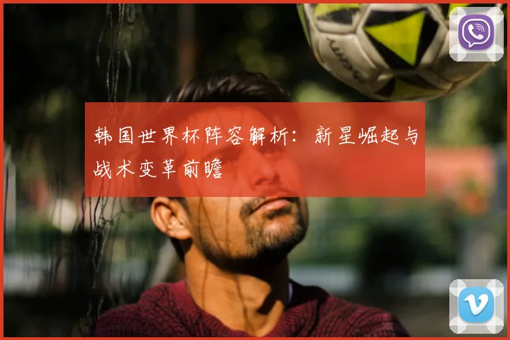 韩国世界杯阵容解析：新星崛起与战术变革前瞻