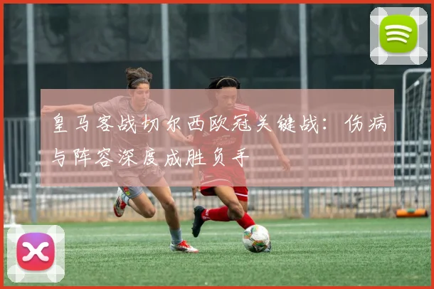 皇马客战切尔西欧冠关键战：伤病与阵容深度成胜负手