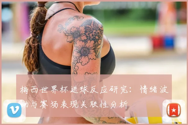 梅西世界杯进球反应研究：情绪波动与赛场表现关联性分析
