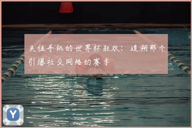 夹住手机的世界杯狂欢：追溯那个引爆社交网络的赛季