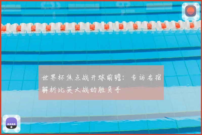 世界杯焦点战开球前瞻:专访名宿解析比英大战的胜负手