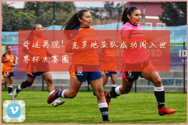 奇迹再现！克罗地亚队成功闯入世界杯决赛圈