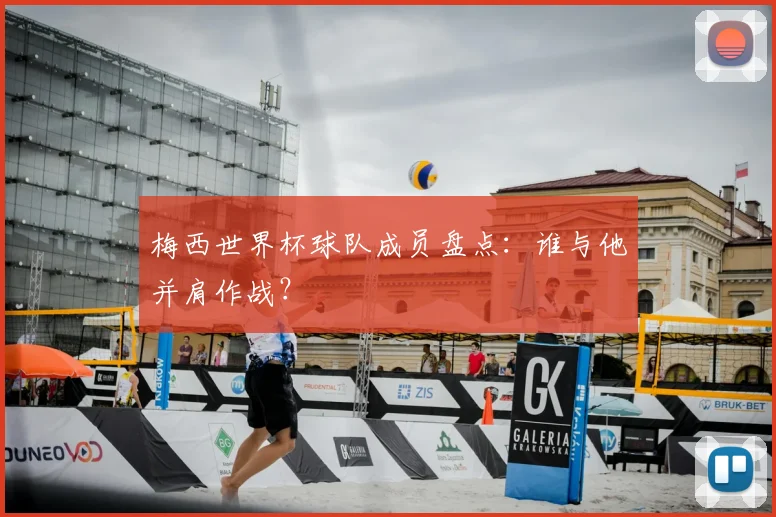 梅西世界杯球队成员盘点：谁与他并肩作战？