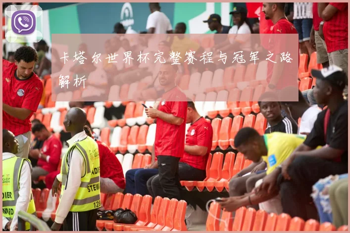 卡塔尔世界杯完整赛程与冠军之路解析