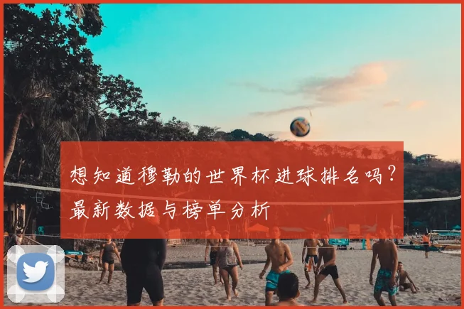想知道穆勒的世界杯进球排名吗？最新数据与榜单分析