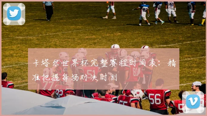 卡塔尔世界杯完整赛程时间表：精准把握每场对决时刻