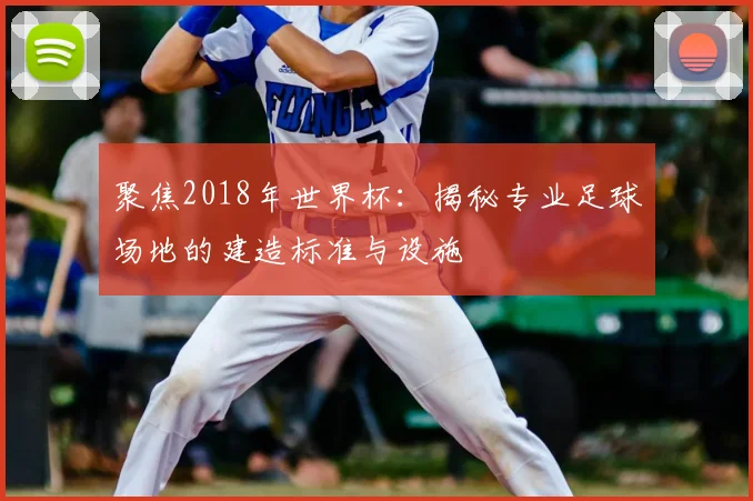 聚焦2018年世界杯:揭秘专业足球场地的建造标准与设施