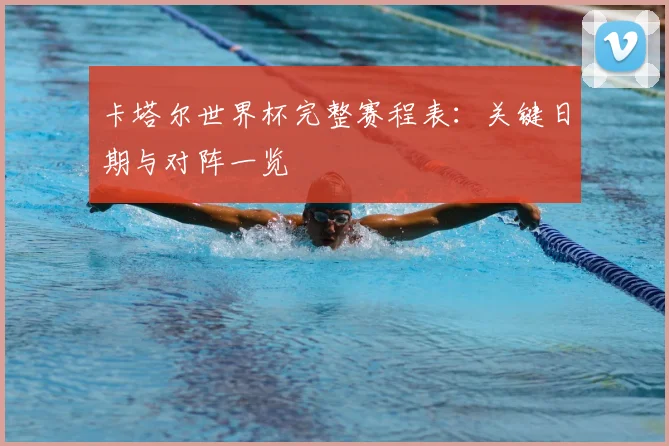 卡塔尔世界杯完整赛程表：关键日期与对阵一览