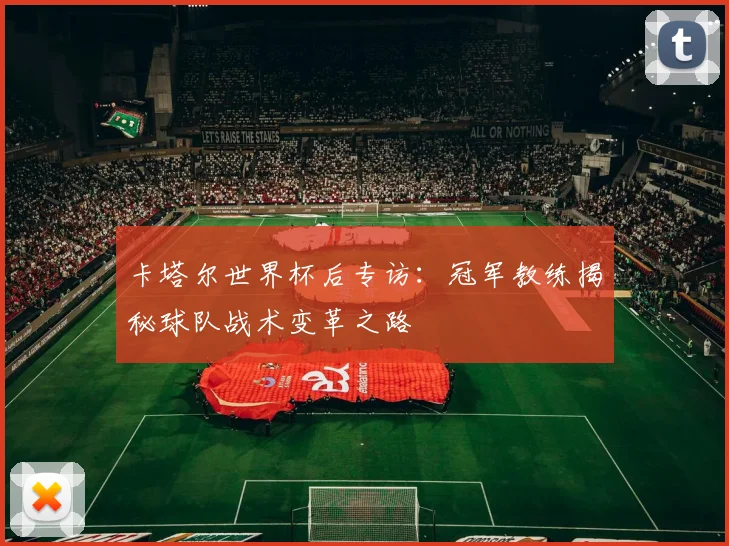 卡塔尔世界杯后专访：冠军教练揭秘球队战术变革之路