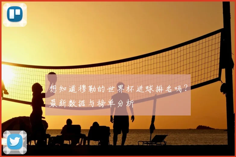 想知道穆勒的世界杯进球排名吗?最新数据与榜单分析