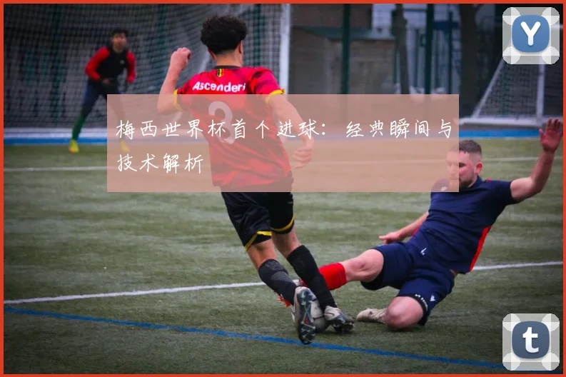 梅西世界杯首个进球：经典瞬间与技术解析