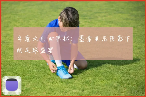 年意大利世界杯:墨索里尼阴影下的足球盛宴