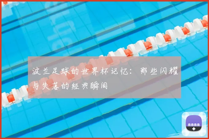 波兰足球的世界杯记忆:那些闪耀与失落的经典瞬间