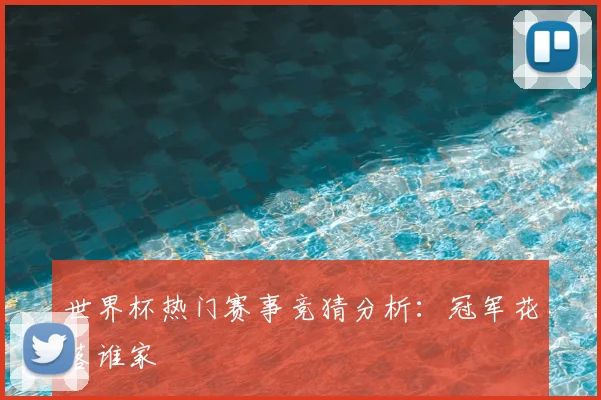 世界杯热门赛事竞猜分析：冠军花落谁家