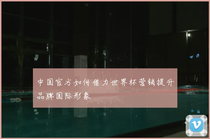中国官方如何借力世界杯营销提升品牌国际形象