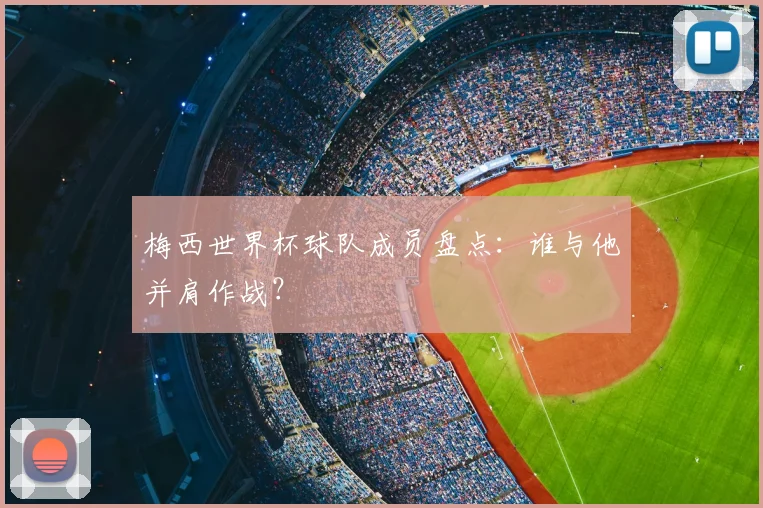 梅西世界杯球队成员盘点：谁与他并肩作战？