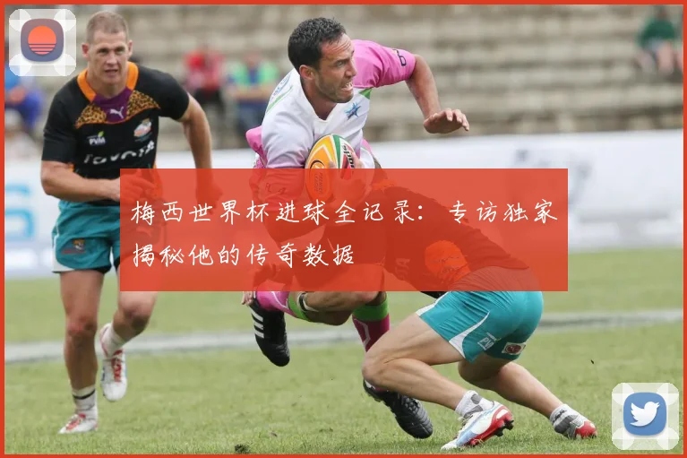 梅西世界杯进球全记录：专访独家揭秘他的传奇数据