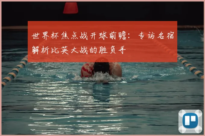 世界杯焦点战开球前瞻:专访名宿解析比英大战的胜负手