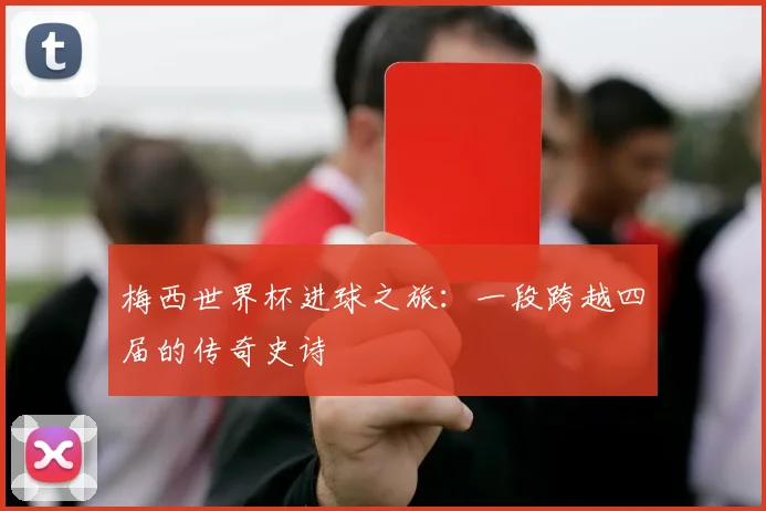 梅西世界杯进球之旅：一段跨越四届的传奇史诗