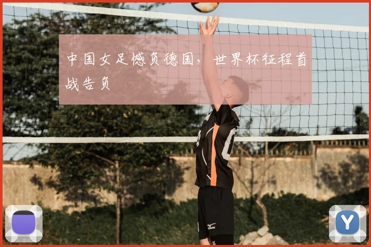 中国女足憾负德国，世界杯征程首战告负
