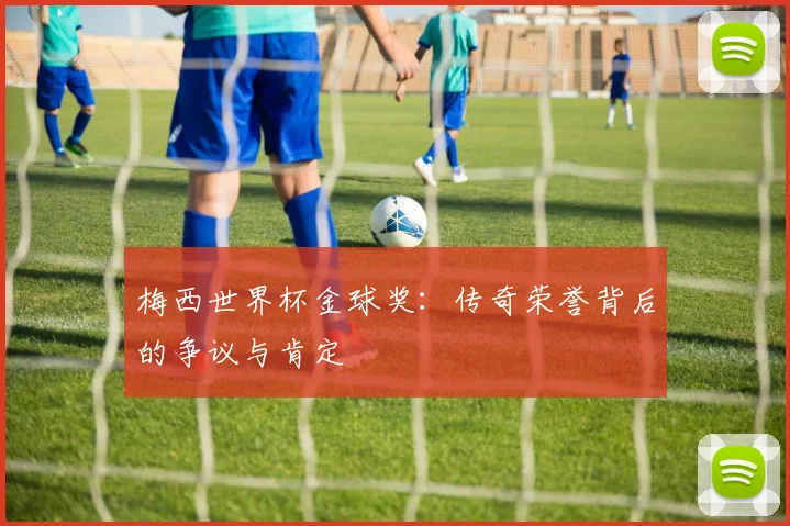 梅西世界杯金球奖：传奇荣誉背后的争议与肯定