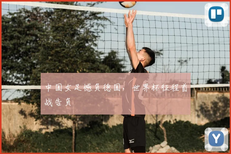 中国女足憾负德国，世界杯征程首战告负
