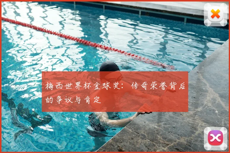 梅西世界杯金球奖：传奇荣誉背后的争议与肯定