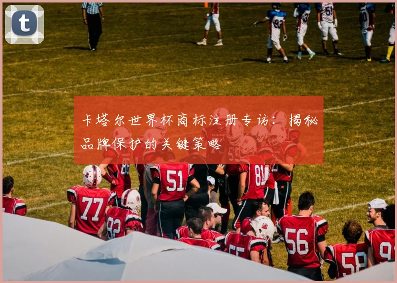 卡塔尔世界杯商标注册专访：揭秘品牌保护的关键策略