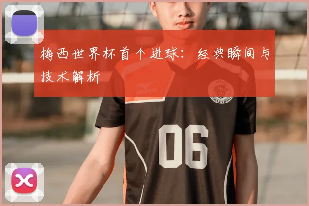 梅西世界杯首个进球：经典瞬间与技术解析