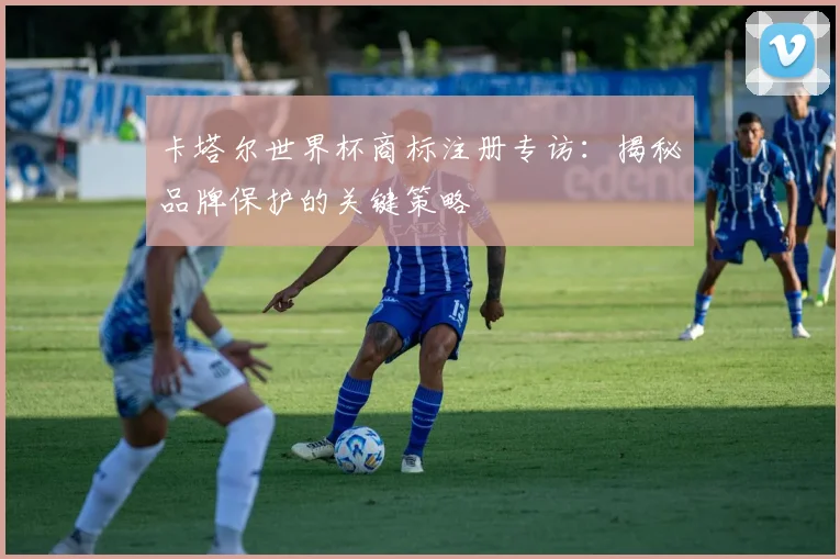 卡塔尔世界杯商标注册专访：揭秘品牌保护的关键策略