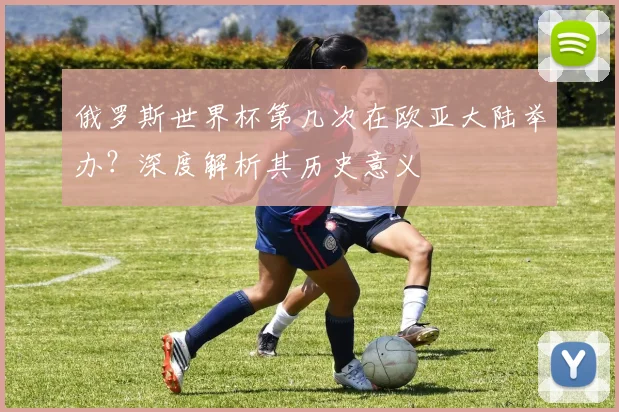 俄罗斯世界杯第几次在欧亚大陆举办?深度解析其历史意义