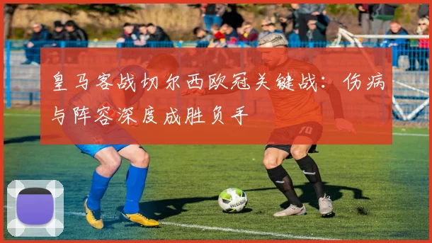 皇马客战切尔西欧冠关键战：伤病与阵容深度成胜负手