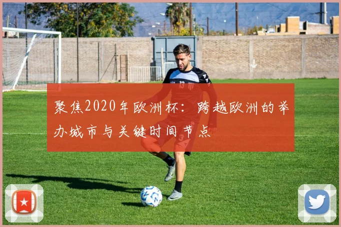 聚焦2020年欧洲杯：跨越欧洲的举办城市与关键时间节点