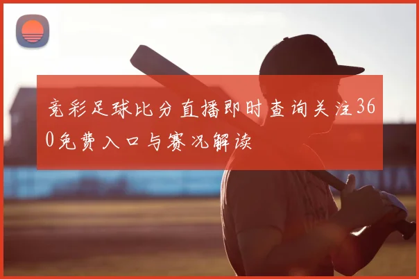 竞彩足球比分直播即时查询关注360免费入口与赛况解读