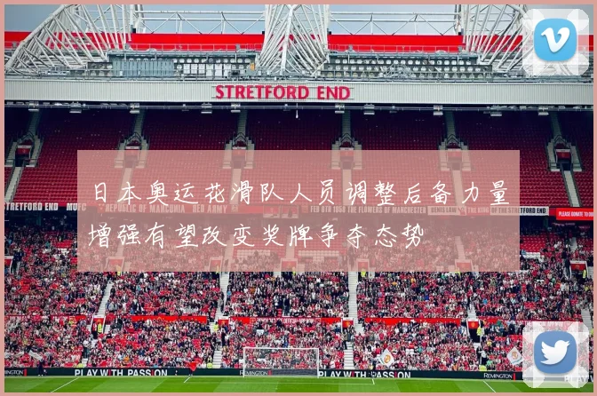 日本奥运花滑队人员调整后备力量增强有望改变奖牌争夺态势