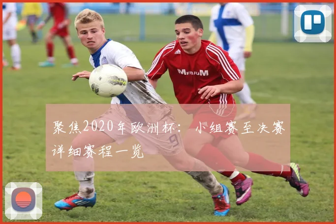 聚焦2020年欧洲杯：小组赛至决赛详细赛程一览