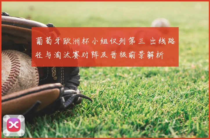 葡萄牙欧洲杯小组仅列第三 出线路径与淘汰赛对阵及晋级前景解析