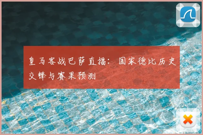 皇马客战巴萨直播：国家德比历史交锋与赛果预测