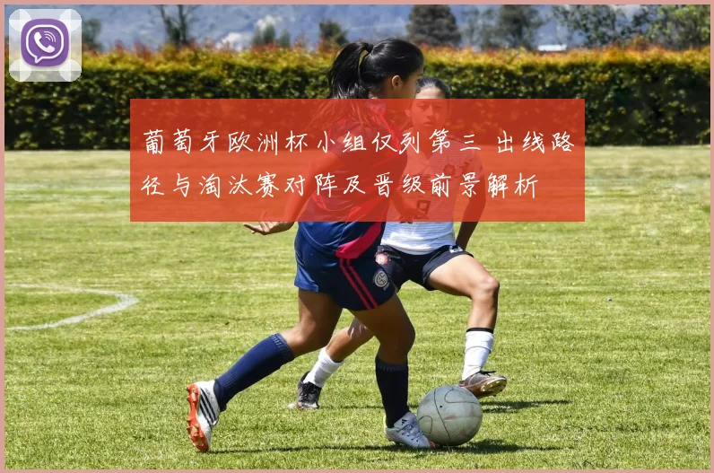 葡萄牙欧洲杯小组仅列第三 出线路径与淘汰赛对阵及晋级前景解析