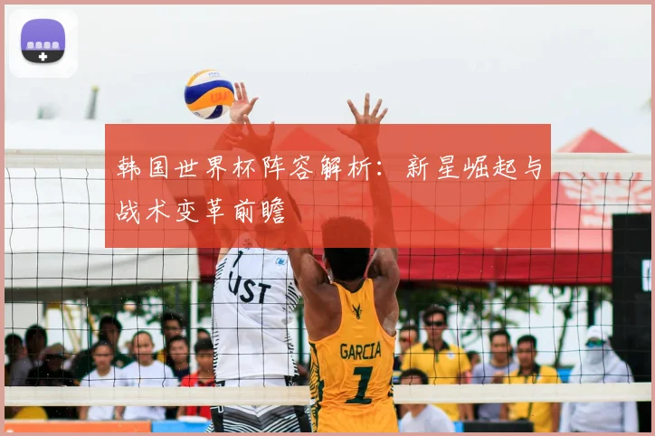 韩国世界杯阵容解析：新星崛起与战术变革前瞻