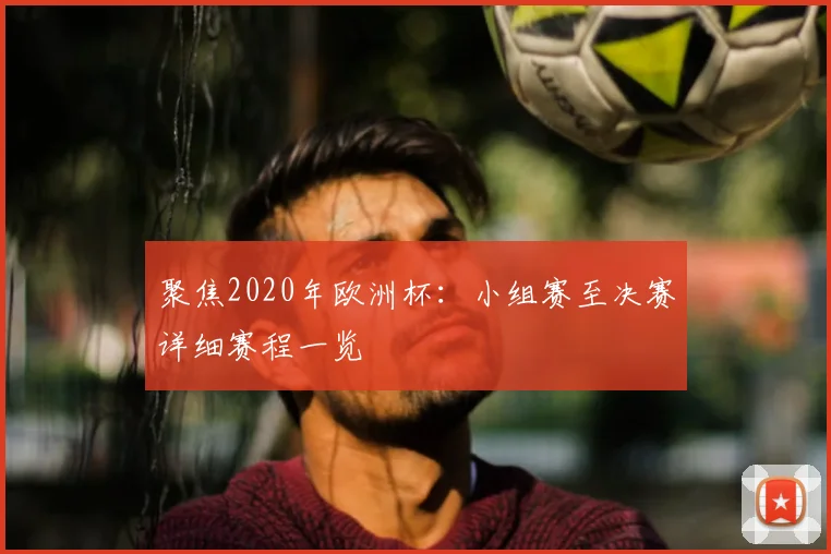 聚焦2020年欧洲杯：小组赛至决赛详细赛程一览