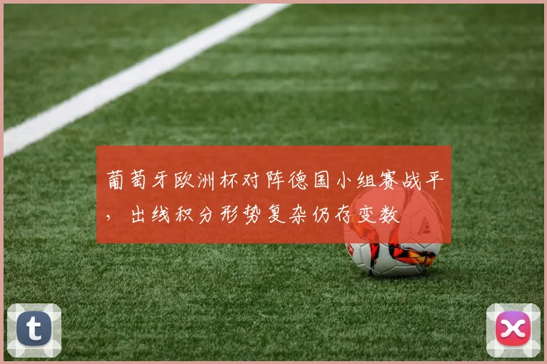 葡萄牙欧洲杯对阵德国小组赛战平，出线积分形势复杂仍存变数