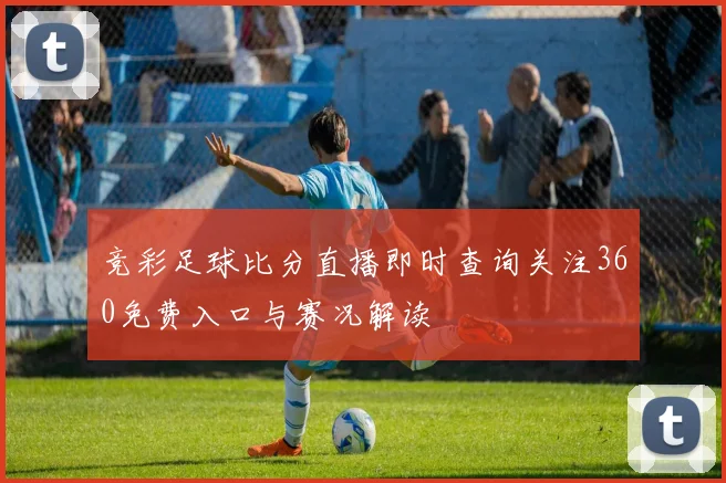 竞彩足球比分直播即时查询关注360免费入口与赛况解读