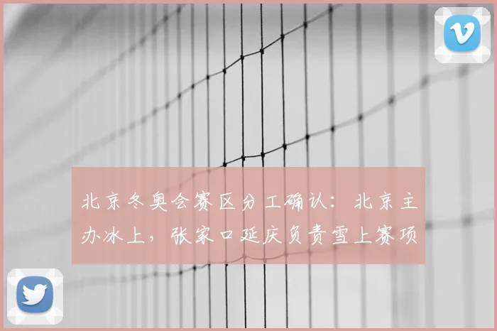 北京冬奥会赛区分工确认：北京主办冰上，张家口延庆负责雪上赛项看点