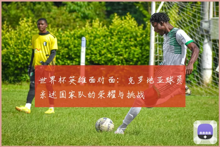 世界杯英雄面对面：克罗地亚球员亲述国家队的荣耀与挑战