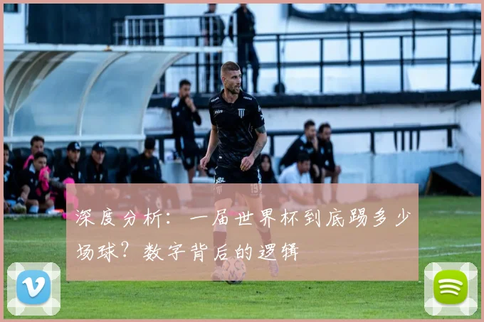 深度分析：一届世界杯到底踢多少场球？数字背后的逻辑